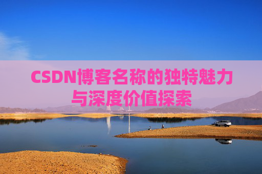 CSDN博客名称的独特魅力与深度价值探索 CSDN博客名称的独特魅力与深度价值探索